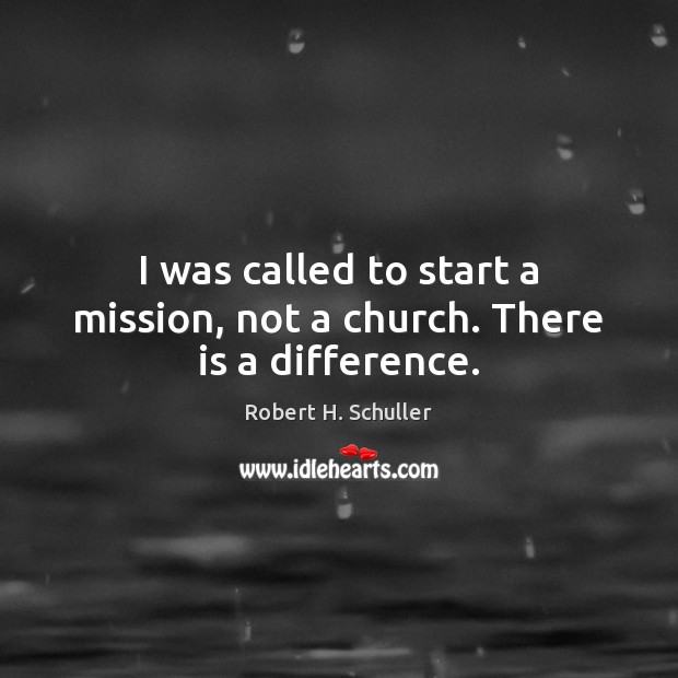 I was called to start a mission, not a church. There is a difference. Robert H. Schuller Picture Quote