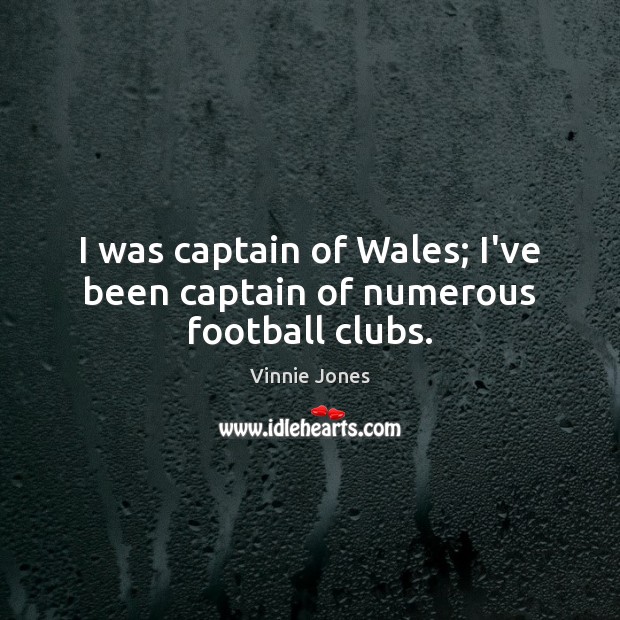 I was captain of Wales; I’ve been captain of numerous football clubs. Vinnie Jones Picture Quote