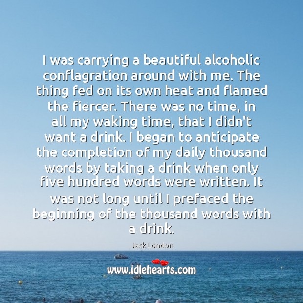 I was carrying a beautiful alcoholic conflagration around with me. The thing Jack London Picture Quote