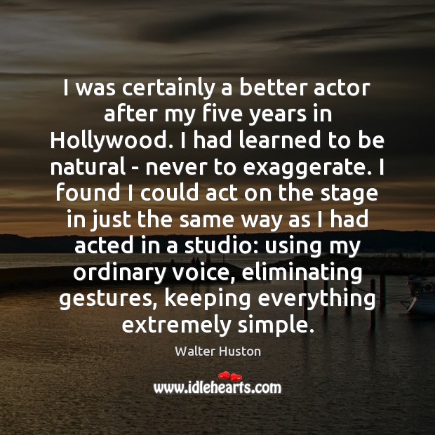 I was certainly a better actor after my five years in Hollywood. Walter Huston Picture Quote