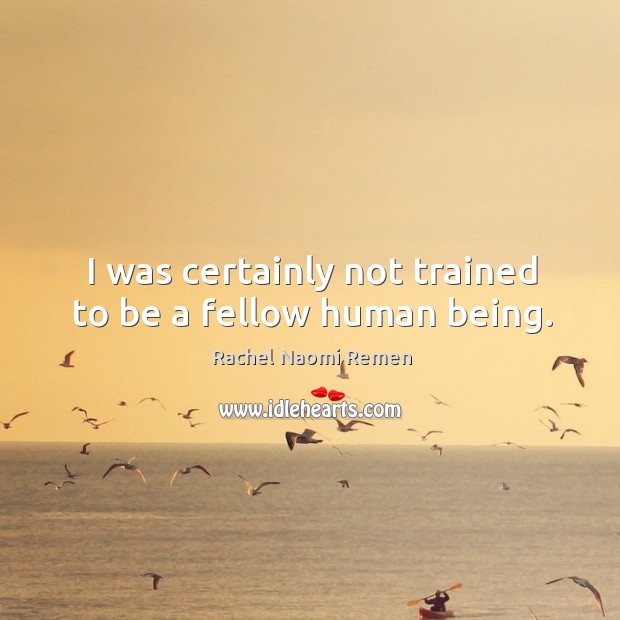 I was certainly not trained to be a fellow human being. Rachel Naomi Remen Picture Quote