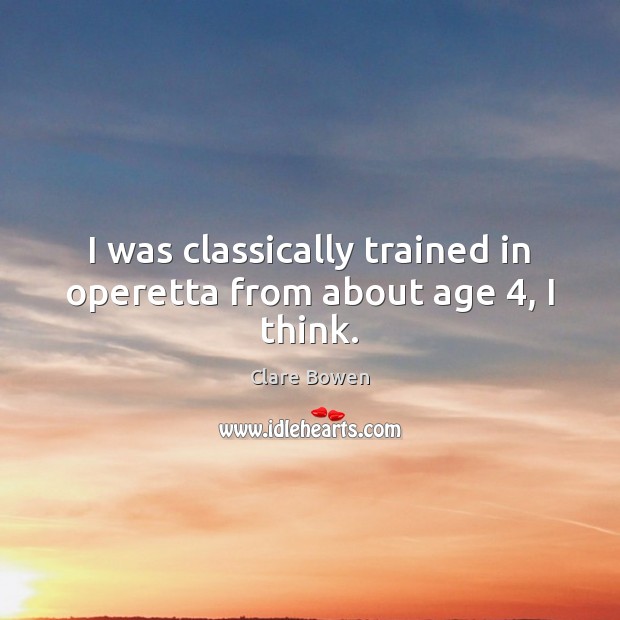 I was classically trained in operetta from about age 4, I think. Clare Bowen Picture Quote
