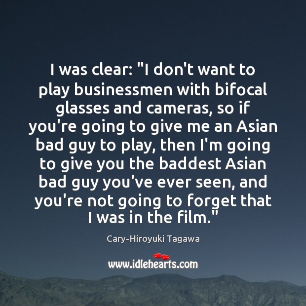 I was clear: “I don’t want to play businessmen with bifocal glasses Cary-Hiroyuki Tagawa Picture Quote