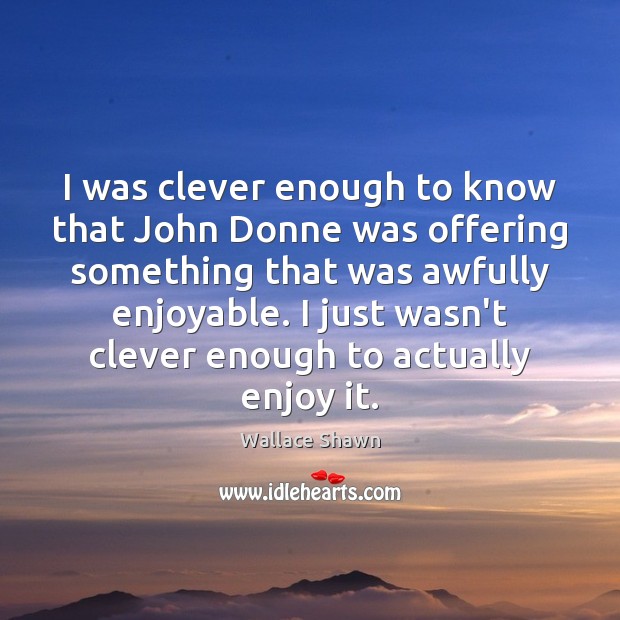 I was clever enough to know that John Donne was offering something Image