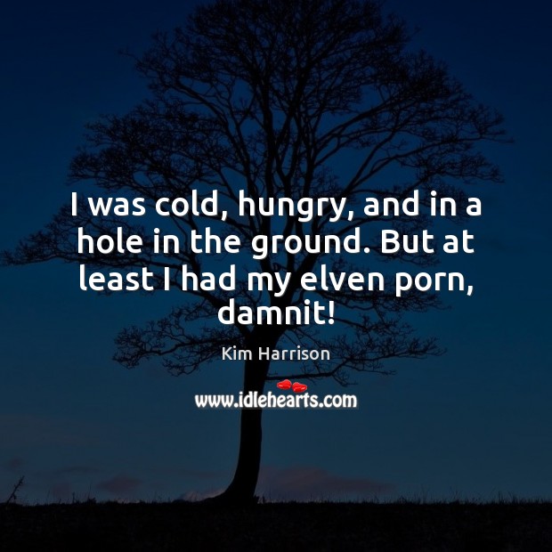 I was cold, hungry, and in a hole in the ground. But at least I had my elven porn, damnit! Kim Harrison Picture Quote