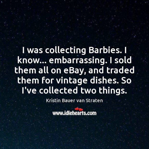 I was collecting Barbies. I know… embarrassing. I sold them all on 