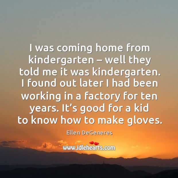 I was coming home from kindergarten – well they told me it was kindergarten. Ellen DeGeneres Picture Quote