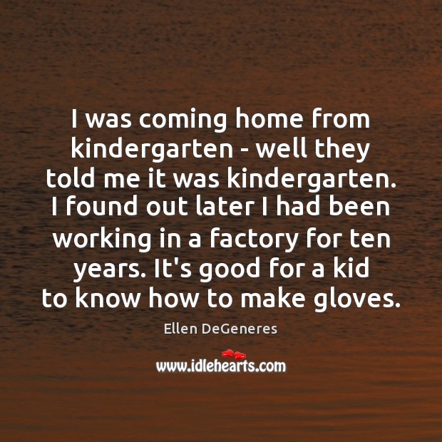 I was coming home from kindergarten – well they told me it Ellen DeGeneres Picture Quote