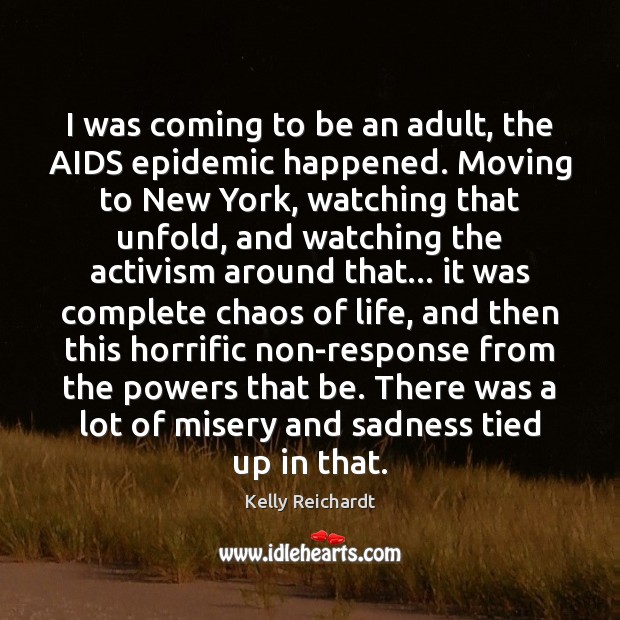 I was coming to be an adult, the AIDS epidemic happened. Moving Kelly Reichardt Picture Quote