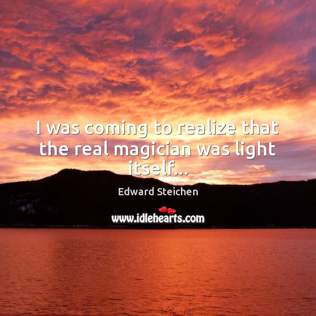 I was coming to realize that the real magician was light itself… Edward Steichen Picture Quote