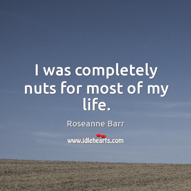 I was completely nuts for most of my life. Roseanne Barr Picture Quote