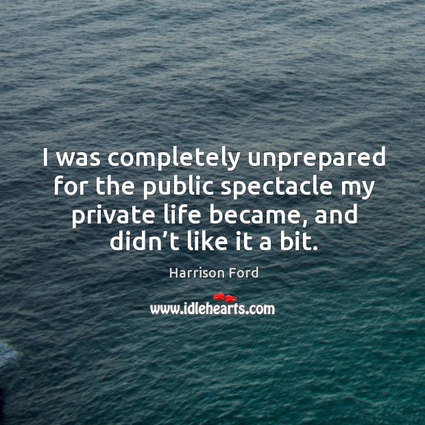 I was completely unprepared for the public spectacle my private life became, and didn’t like it a bit. Harrison Ford Picture Quote