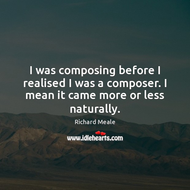 I was composing before I realised I was a composer. I mean it came more or less naturally. Image