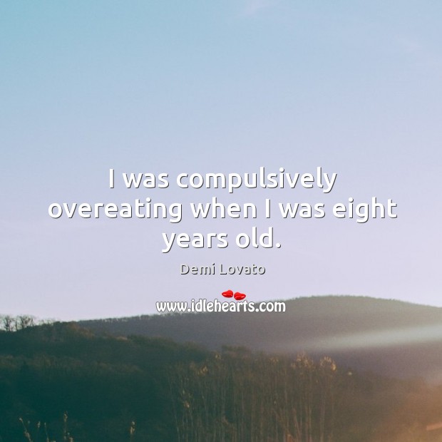 I was compulsively overeating when I was eight years old. Demi Lovato Picture Quote