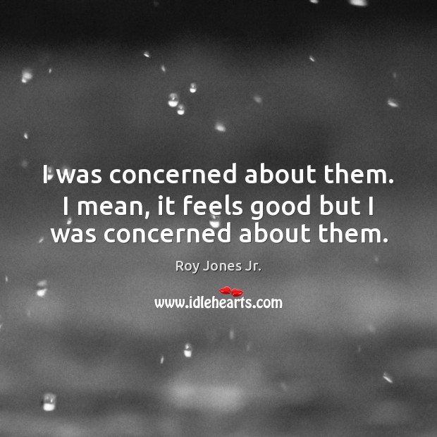 I was concerned about them. I mean, it feels good but I was concerned about them. Roy Jones Jr. Picture Quote