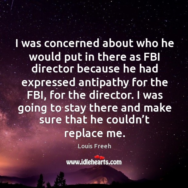 I was concerned about who he would put in there as fbi director because he had expressed antipathy Louis Freeh Picture Quote