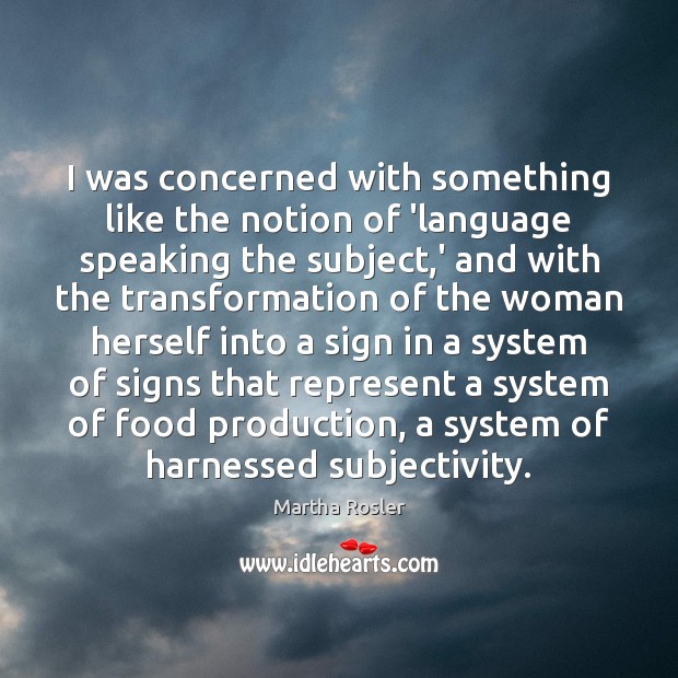 I was concerned with something like the notion of ‘language speaking the Martha Rosler Picture Quote