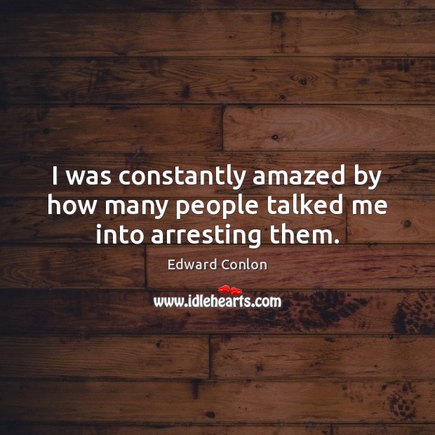 I was constantly amazed by how many people talked me into arresting them. Edward Conlon Picture Quote