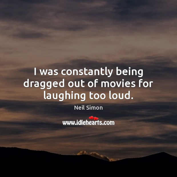 I was constantly being dragged out of movies for laughing too loud. Neil Simon Picture Quote