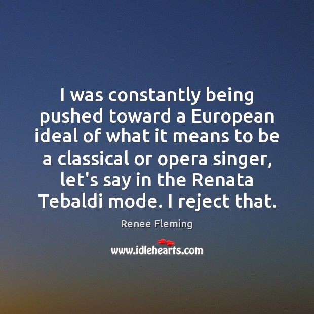 I was constantly being pushed toward a European ideal of what it Renee Fleming Picture Quote