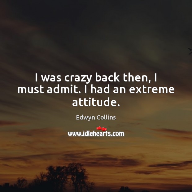I was crazy back then, I must admit. I had an extreme attitude. Edwyn Collins Picture Quote