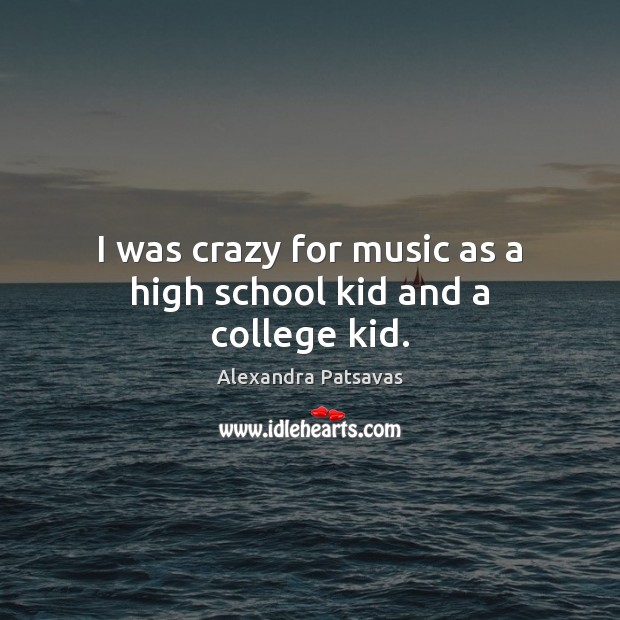 I was crazy for music as a high school kid and a college kid. Alexandra Patsavas Picture Quote