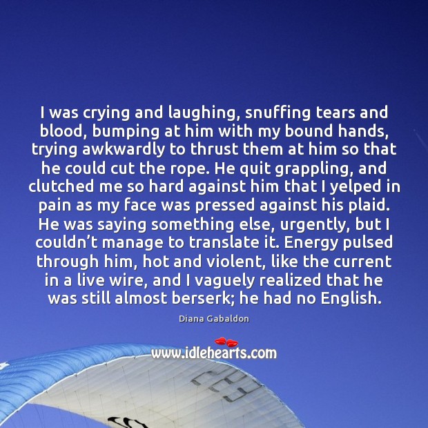 I was crying and laughing, snuffing tears and blood, bumping at him 