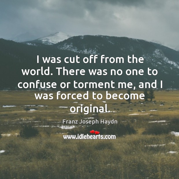 I was cut off from the world. There was no one to confuse or torment me, and I was forced to become original. Franz Joseph Haydn Picture Quote