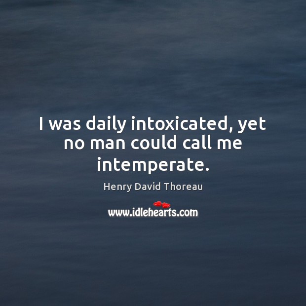 I was daily intoxicated, yet no man could call me intemperate. 