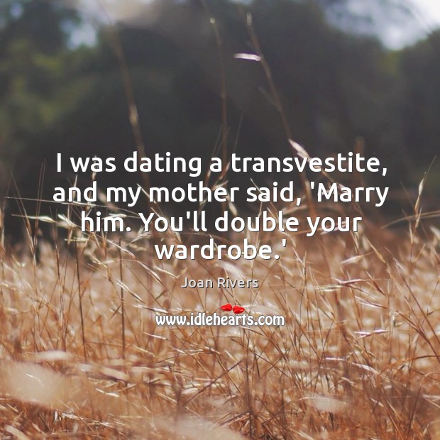 I was dating a transvestite, and my mother said, ‘Marry him. You’ll double your wardrobe.’ Joan Rivers Picture Quote