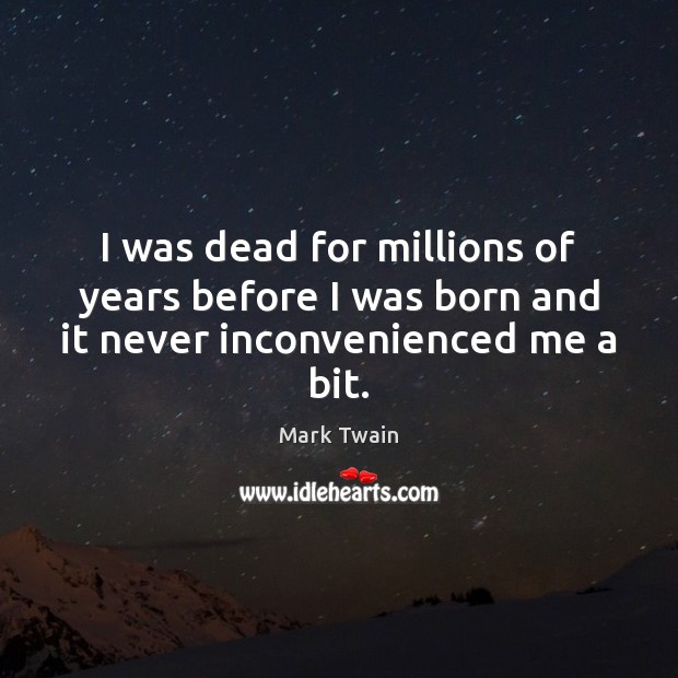 I was dead for millions of years before I was born and it never inconvenienced me a bit. Image