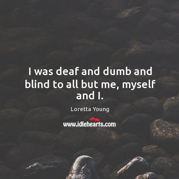 I was deaf and dumb and blind to all but me, myself and i. Loretta Young Picture Quote