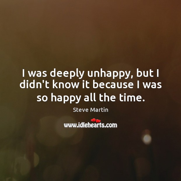 I was deeply unhappy, but I didn’t know it because I was so happy all the time. Image