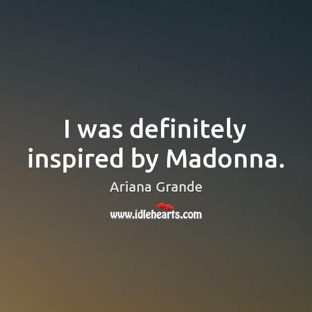 I was definitely inspired by Madonna. Ariana Grande Picture Quote