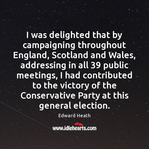 I was delighted that by campaigning throughout England, Scotland and Wales, addressing Edward Heath Picture Quote