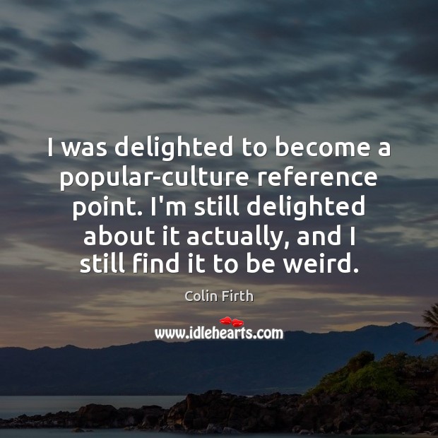I was delighted to become a popular-culture reference point. I’m still delighted Colin Firth Picture Quote