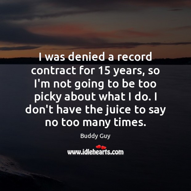 I was denied a record contract for 15 years, so I’m not going Buddy Guy Picture Quote