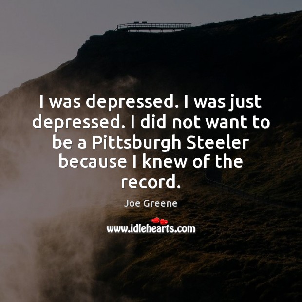I was depressed. I was just depressed. I did not want to Joe Greene Picture Quote