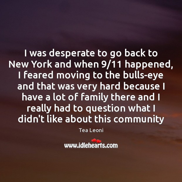 I was desperate to go back to New York and when 9/11 happened, Tea Leoni Picture Quote