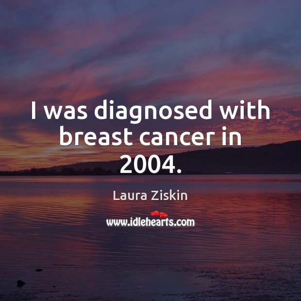 I was diagnosed with breast cancer in 2004. Laura Ziskin Picture Quote