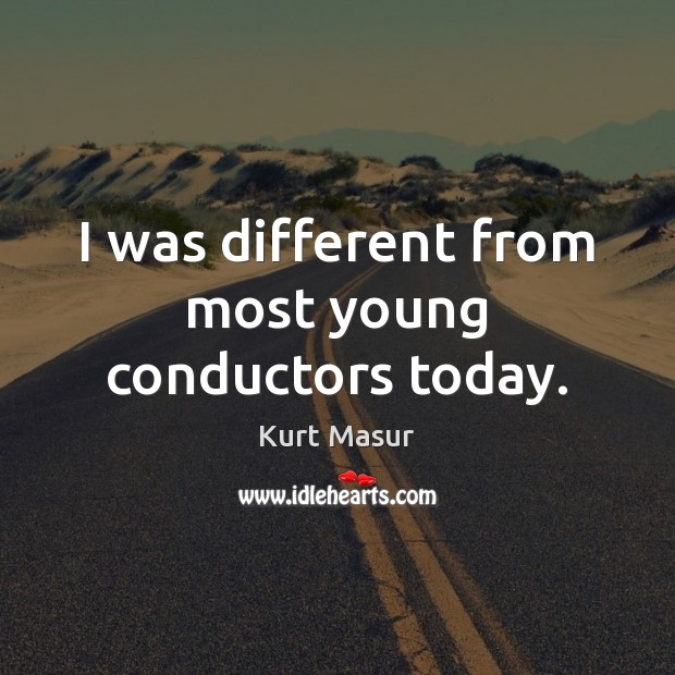 I was different from most young conductors today. Kurt Masur Picture Quote