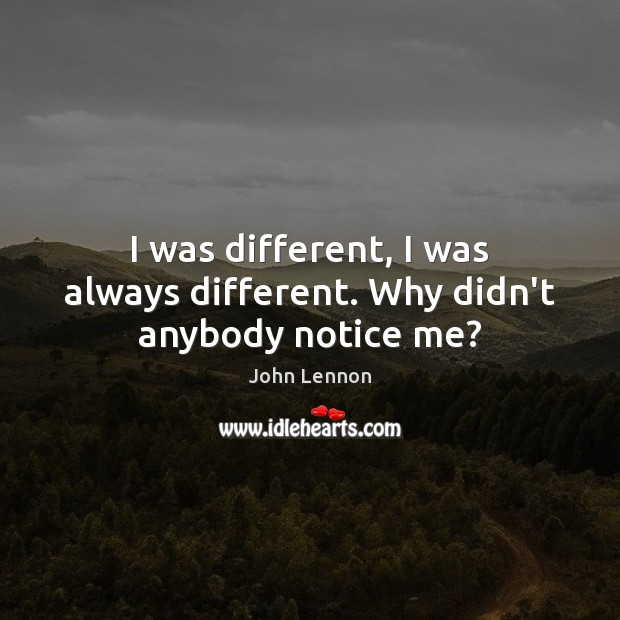 I was different, I was always different. Why didn’t anybody notice me? John Lennon Picture Quote