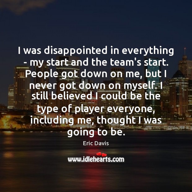 I was disappointed in everything – my start and the team’s start. Eric Davis Picture Quote