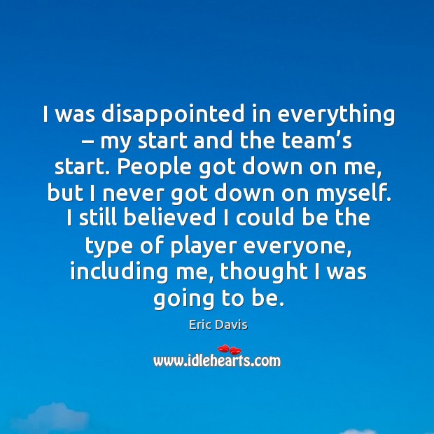 I was disappointed in everything – my start and the team’s start. Eric Davis Picture Quote
