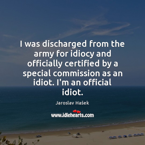 I was discharged from the army for idiocy and officially certified by Jaroslav Hašek Picture Quote