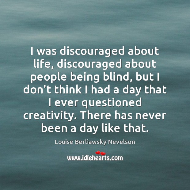 I was discouraged about life, discouraged about people being blind, but I Louise Berliawsky Nevelson Picture Quote