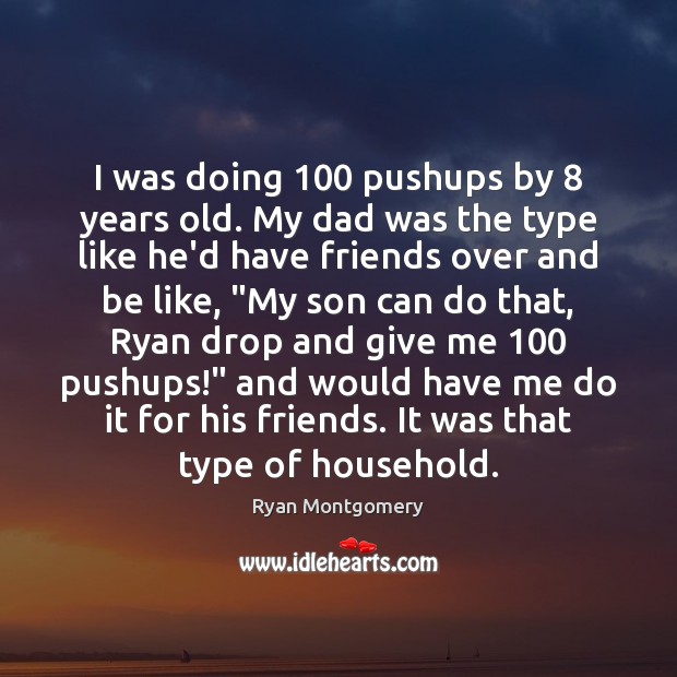 I was doing 100 pushups by 8 years old. My dad was the type Ryan Montgomery Picture Quote
