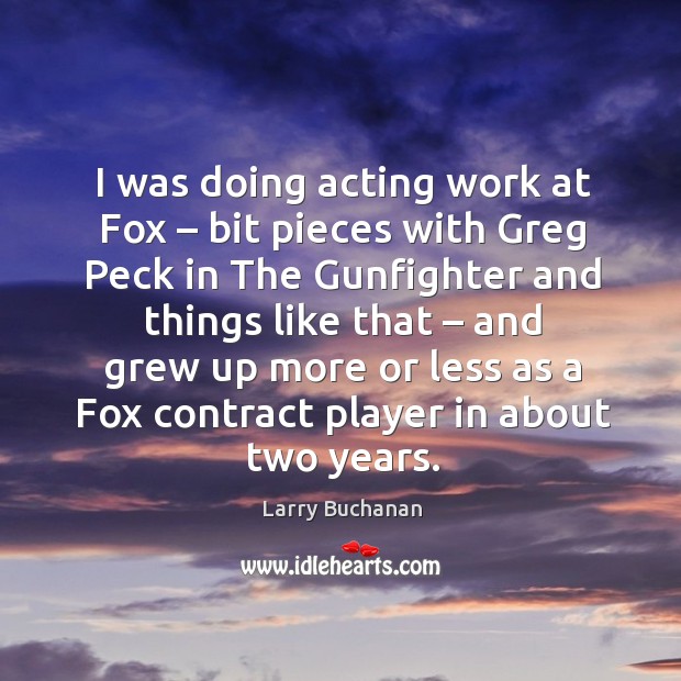 I was doing acting work at fox – bit pieces with greg peck in the gunfighter and things like that Larry Buchanan Picture Quote