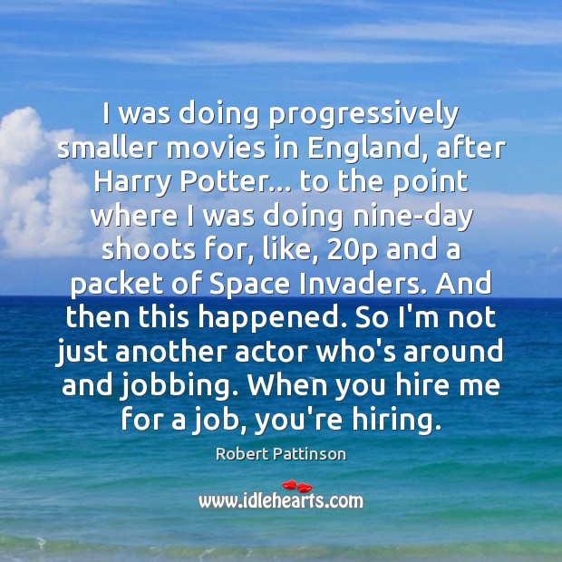 I was doing progressively smaller movies in England, after Harry Potter… to Robert Pattinson Picture Quote