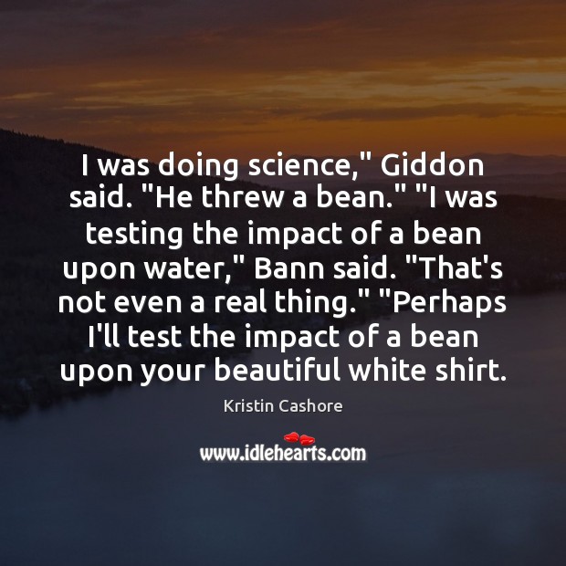 I was doing science,” Giddon said. “He threw a bean.” “I was Kristin Cashore Picture Quote